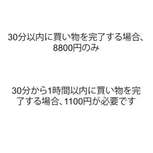 30分以内に買い物を完了する場合、8800円のみ30分から1時間以内に買い物を完了する場合、11000円が必要です